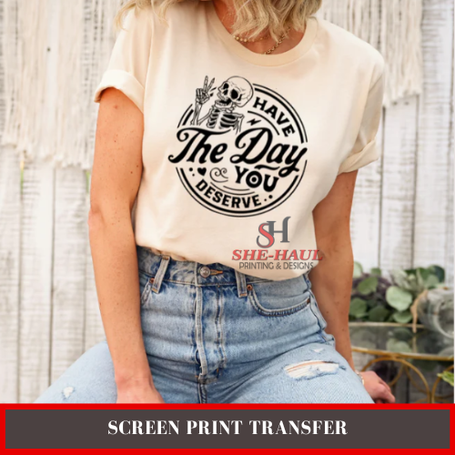 Screen Print Transfer (Ready to Ship) - HAVE THE DAY YOU DESERVE