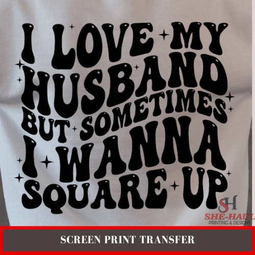 Screen Print Transfer (Ready to Ship) - I LOVE MY HUSBAND BUT SOMETIME I WANNA SQUARE UP